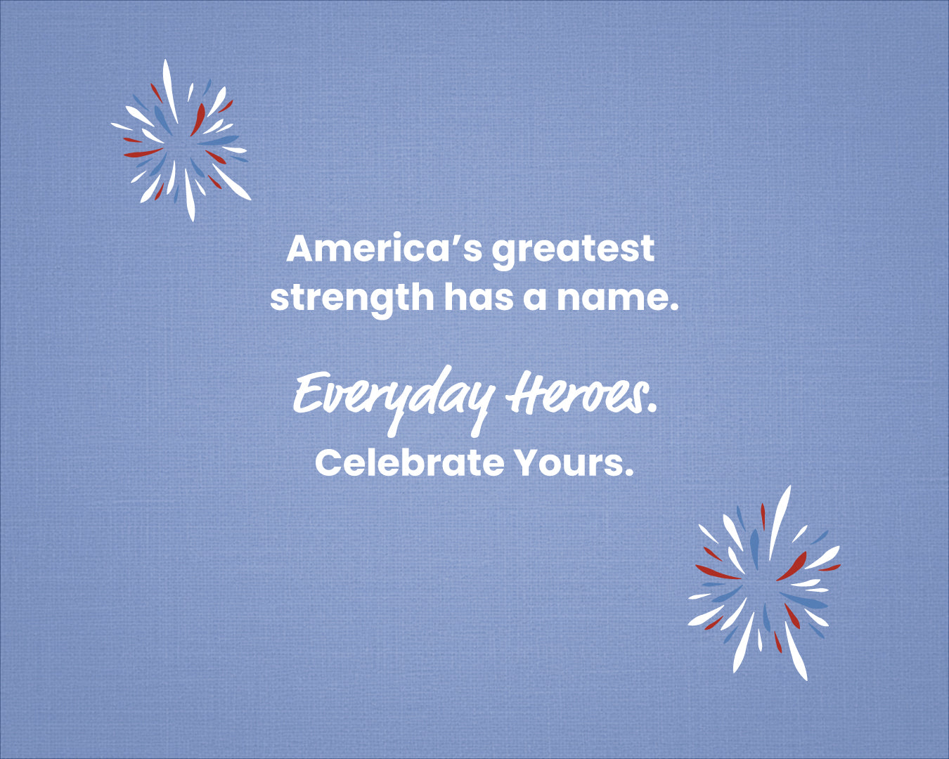Blue background with white text, 'America's greatest strength has a name. Everyday Heroes. Celebrate Yours.' and red and white starburst graphics, featuring a positive message.